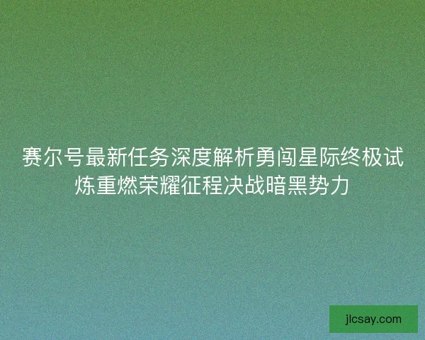 赛尔号最新任务深度解析勇闯星际终极试炼重燃荣耀征程决战暗黑势力