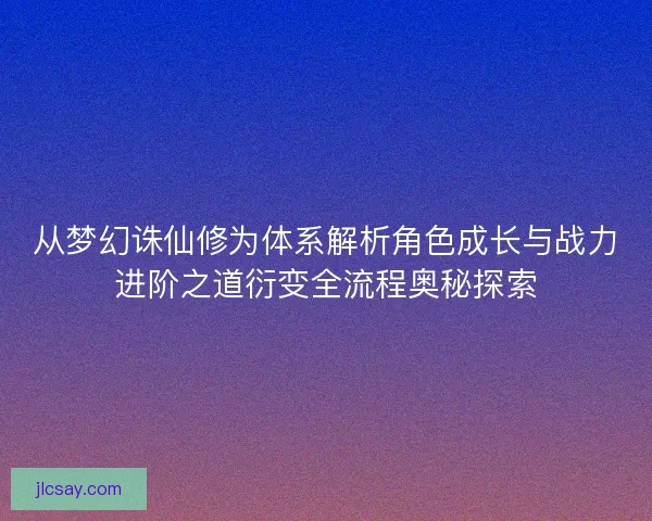 从梦幻诛仙修为体系解析角色成长与战力进阶之道衍变全流程奥秘探索